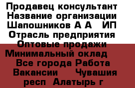 Продавец-консультант › Название организации ­ Шапошников А.А., ИП › Отрасль предприятия ­ Оптовые продажи › Минимальный оклад ­ 1 - Все города Работа » Вакансии   . Чувашия респ.,Алатырь г.